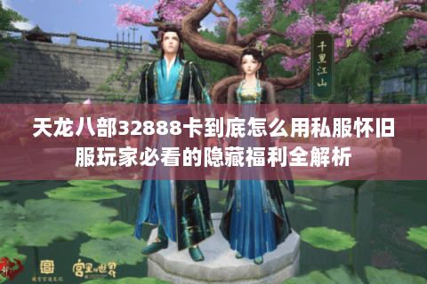 天龙八部32888卡到底怎么用私服怀旧服玩家必看的隐藏福利全解析 天龙八部32888卡到底怎么用私服怀旧服玩家必看的隐藏福利全解析