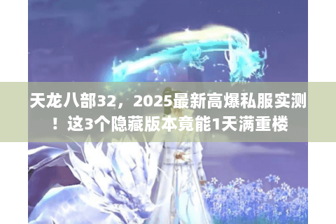 天龙八部32,2025最新高爆私服实测!这3个隐藏版本竟能1天满重楼 天龙八部32,2025最新高爆私服实测!这3个隐藏版本竟能1天满重楼