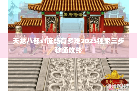 天龙八部sf流畅有多难2025独家三步秒通攻略 天龙八部sf流畅有多难2025独家三步秒通攻略