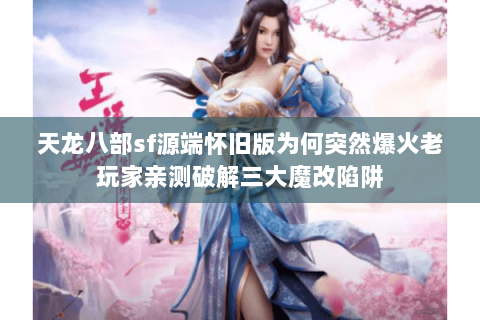 天龙八部sf源端怀旧版为何突然爆火老玩家亲测破解三大魔改陷阱 天龙八部sf源端怀旧版为何突然爆火老玩家亲测破解三大魔改陷阱
