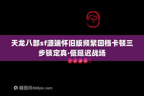 天龙八部sf源端怀旧版频繁回档卡顿三步锁定真·低延迟战场 天龙八部sf源端怀旧版频繁回档卡顿三步锁定真·低延迟战场