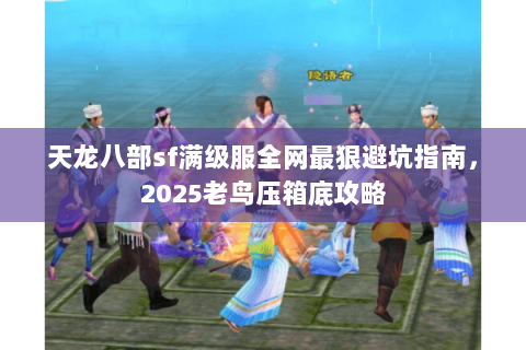 天龙八部sf满级服全网最狠避坑指南,2025老鸟压箱底攻略 天龙八部sf满级服全网最狠避坑指南,2025老鸟压箱底攻略