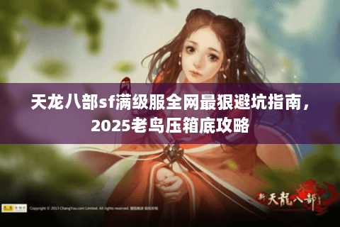 天龙八部sf满级服全网最狠避坑指南,2025老鸟压箱底攻略 天龙八部sf满级服全网最狠避坑指南,2025老鸟压箱底攻略