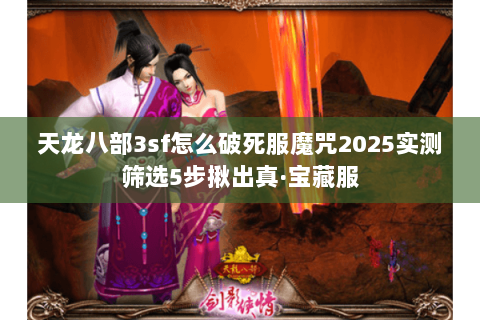 天龙八部3sf怎么破死服魔咒2025实测筛选5步揪出真·宝藏服 天龙八部3sf怎么破死服魔咒2025实测筛选5步揪出真·宝藏服