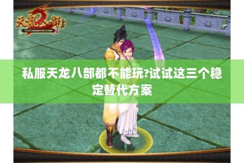 私服天龙八部都不能玩?试试这三个稳定替代方案 私服天龙八部都不能玩?试试这三个稳定替代方案