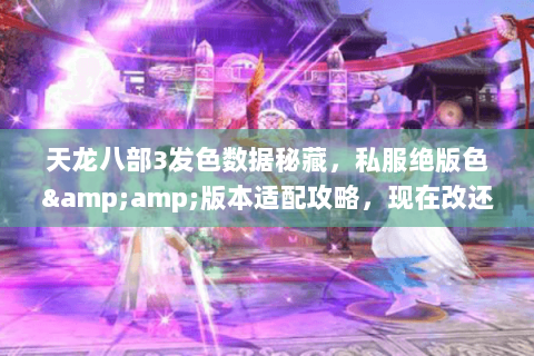 天龙八部3发色数据秘藏,私服绝版色&版本适配攻略,现在改还来得及! 天龙八部3发色数据秘藏,私服绝版色&版本适配攻略,现在改还来得及!