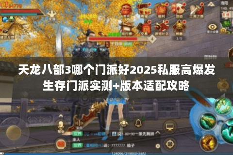 天龙八部3哪个门派好2025私服高爆发生存门派实测+版本适配攻略 天龙八部3哪个门派好2025私服高爆发生存门派实测+版本适配攻略