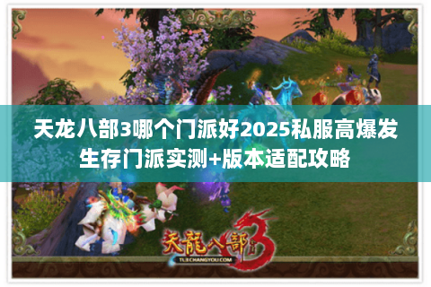 天龙八部3哪个门派好2025私服高爆发生存门派实测+版本适配攻略 天龙八部3哪个门派好2025私服高爆发生存门派实测+版本适配攻略
