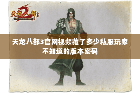天龙八部3官网视频藏了多少私服玩家不知道的版本密码