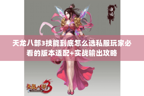 天龙八部3技能到底怎么选私服玩家必看的版本适配+实战输出攻略 天龙八部3技能到底怎么选私服玩家必看的版本适配+实战输出攻略