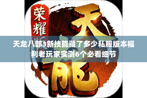 天龙八部3新技能藏了多少私服版本福利老玩家实测6个必看细节 天龙八部3新技能藏了多少私服版本福利老玩家实测6个必看细节