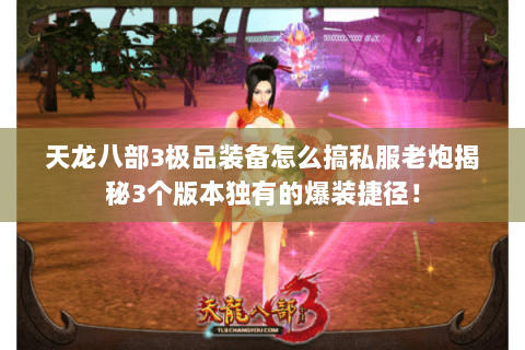 天龙八部3极品装备怎么搞私服老炮揭秘3个版本独有的爆装捷径! 天龙八部3极品装备怎么搞私服老炮揭秘3个版本独有的爆装捷径!