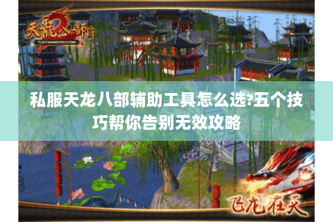 私服天龙八部辅助工具怎么选?五个技巧帮你告别无效攻略 私服天龙八部辅助工具怎么选?五个技巧帮你告别无效攻略