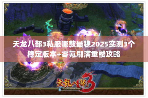 天龙八部3私服哪款最稳2025实测3个稳定版本+零氪刷满重楼攻略 天龙八部3私服哪款最稳2025实测3个稳定版本+零氪刷满重楼攻略