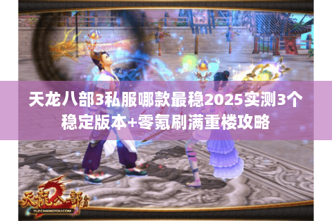 天龙八部3私服哪款最稳2025实测3个稳定版本+零氪刷满重楼攻略 天龙八部3私服哪款最稳2025实测3个稳定版本+零氪刷满重楼攻略