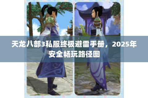 天龙八部3私服终极避雷手册,2025年安全畅玩路径图 天龙八部3私服终极避雷手册,2025年安全畅玩路径图