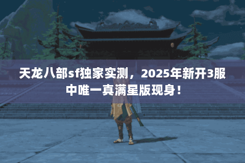天龙八部sf独家实测,2025年新开3服中唯一真满星版现身! 天龙八部sf独家实测,2025年新开3服中唯一真满星版现身!