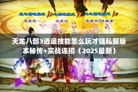 天龙八部3逍遥技能怎么玩才强私服版本秘传+实战连招(2025最新) 天龙八部3逍遥技能怎么玩才强私服版本秘传+实战连招(2025最新)