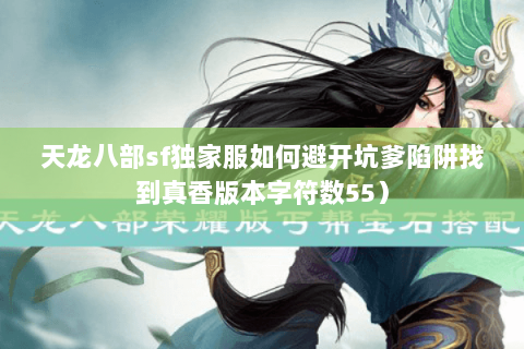 天龙八部sf独家服如何避开坑爹陷阱找到真香版本字符数55) 天龙八部sf独家服如何避开坑爹陷阱找到真香版本字符数55)