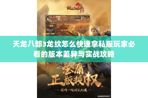 天龙八部3龙纹怎么快速拿私服玩家必看的版本差异与实战攻略 天龙八部3龙纹怎么快速拿私服玩家必看的版本差异与实战攻略