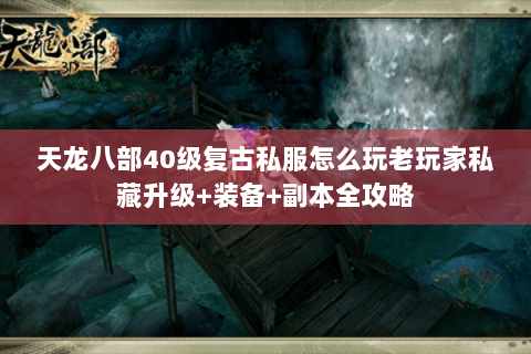 天龙八部40级复古私服怎么玩老玩家私藏升级+装备+副本全攻略 天龙八部40级复古私服怎么玩老玩家私藏升级+装备+副本全攻略
