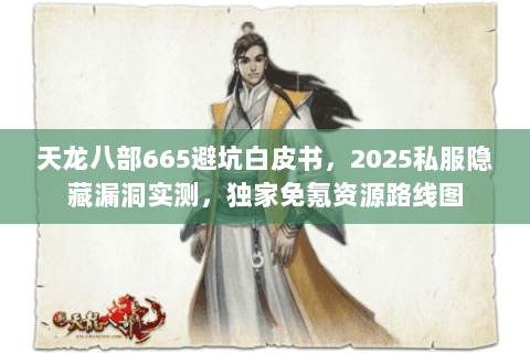 天龙八部665避坑白皮书,2025私服隐藏漏洞实测,独家免氪资源路线图 天龙八部665避坑白皮书,2025私服隐藏漏洞实测,独家免氪资源路线图