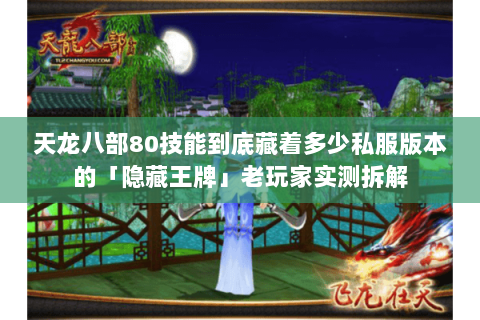 天龙八部80技能到底藏着多少私服版本的「隐藏王牌」老玩家实测拆解 天龙八部80技能到底藏着多少私服版本的「隐藏王牌」老玩家实测拆解