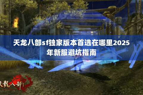 天龙八部sf独家版本首选在哪里2025年新服避坑指南 天龙八部sf独家版本首选在哪里2025年新服避坑指南