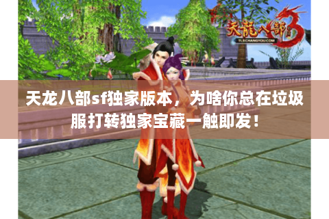 天龙八部sf独家版本,为啥你总在垃圾服打转独家宝藏一触即发! 天龙八部sf独家版本,为啥你总在垃圾服打转独家宝藏一触即发!