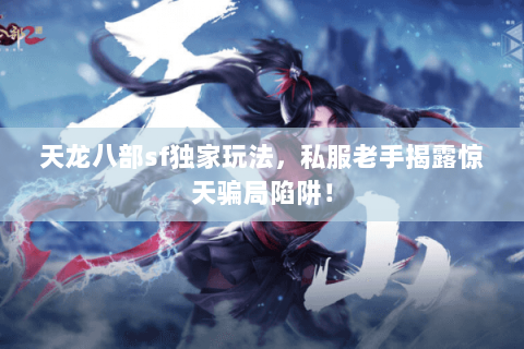 天龙八部sf独家玩法,私服老手揭露惊天骗局陷阱! 天龙八部sf独家玩法,私服老手揭露惊天骗局陷阱!