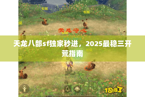天龙八部sf独家秒进,2025最稳三开荒指南 天龙八部sf独家秒进,2025最稳三开荒指南