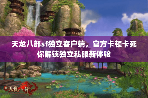 天龙八部sf独立客户端,官方卡顿卡死你解锁独立私服新体验 天龙八部sf独立客户端,官方卡顿卡死你解锁独立私服新体验