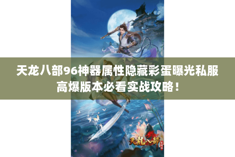天龙八部96神器属性隐藏彩蛋曝光私服高爆版本必看实战攻略! 天龙八部96神器属性隐藏彩蛋曝光私服高爆版本必看实战攻略!