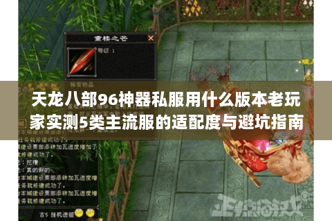 天龙八部96神器私服用什么版本老玩家实测5类主流服的适配度与避坑指南 天龙八部96神器私服用什么版本老玩家实测5类主流服的适配度与避坑指南
