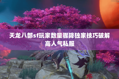天龙八部sf玩家数量骤降独家技巧破解高人气私服 天龙八部sf玩家数量骤降独家技巧破解高人气私服