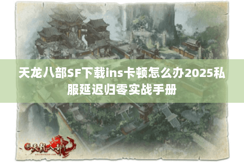 天龙八部SF下载ins卡顿怎么办2025私服延迟归零实战手册 天龙八部SF下载ins卡顿怎么办2025私服延迟归零实战手册
