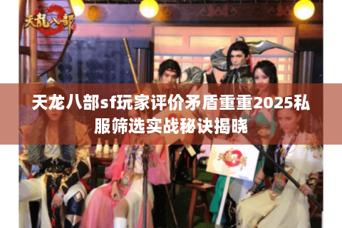 天龙八部sf玩家评价矛盾重重2025私服筛选实战秘诀揭晓 天龙八部sf玩家评价矛盾重重2025私服筛选实战秘诀揭晓