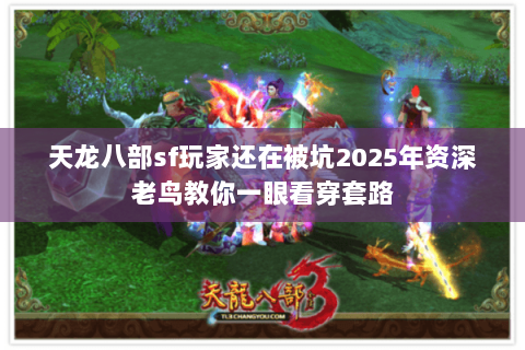 天龙八部sf玩家还在被坑2025年资深老鸟教你一眼看穿套路 天龙八部sf玩家还在被坑2025年资深老鸟教你一眼看穿套路