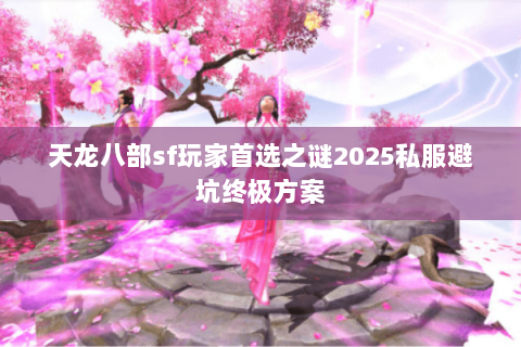 天龙八部sf玩家首选之谜2025私服避坑终极方案 天龙八部sf玩家首选之谜2025私服避坑终极方案