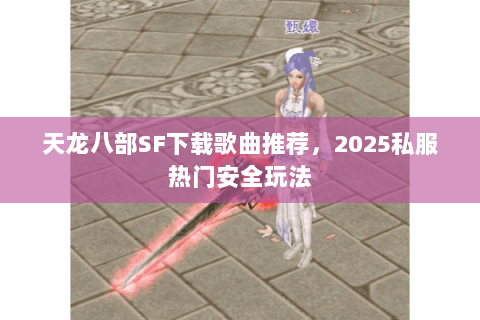 天龙八部SF下载歌曲推荐,2025私服热门安全玩法 天龙八部SF下载歌曲推荐,2025私服热门安全玩法