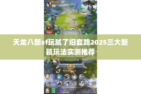 天龙八部sf玩腻了旧套路2025三大新颖玩法实测推荐 天龙八部sf玩腻了旧套路2025三大新颖玩法实测推荐