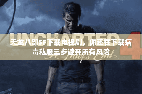 天龙八部SF下载电视剧,你还在下载病毒私服三步避开所有风险 天龙八部SF下载电视剧,你还在下载病毒私服三步避开所有风险