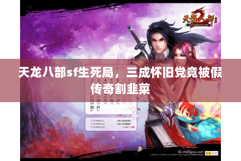 天龙八部sf生死局,三成怀旧党竟被假传奇割韭菜 天龙八部sf生死局,三成怀旧党竟被假传奇割韭菜