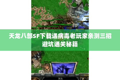 天龙八部SF下载遇病毒老玩家亲测三招避坑通关秘籍 天龙八部SF下载遇病毒老玩家亲测三招避坑通关秘籍