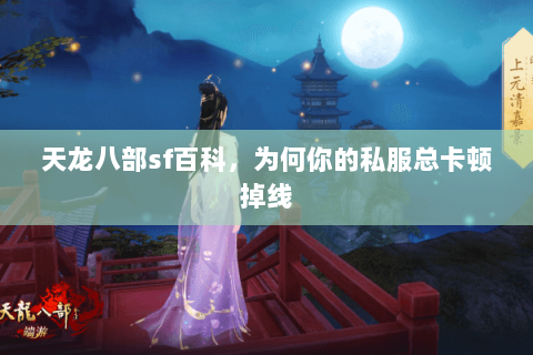 天龙八部sf百科,为何你的私服总卡顿掉线 天龙八部sf百科,为何你的私服总卡顿掉线