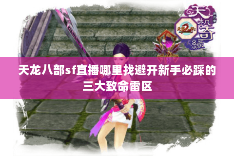 天龙八部sf直播哪里找避开新手必踩的三大致命雷区 天龙八部sf直播哪里找避开新手必踩的三大致命雷区