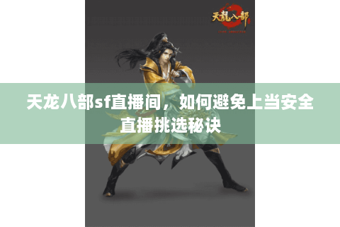 天龙八部sf直播间,如何避免上当安全直播挑选秘诀 天龙八部sf直播间,如何避免上当安全直播挑选秘诀