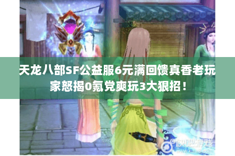 天龙八部SF公益服6元满回馈真香老玩家怒揭0氪党爽玩3大狠招! 天龙八部SF公益服6元满回馈真香老玩家怒揭0氪党爽玩3大狠招!