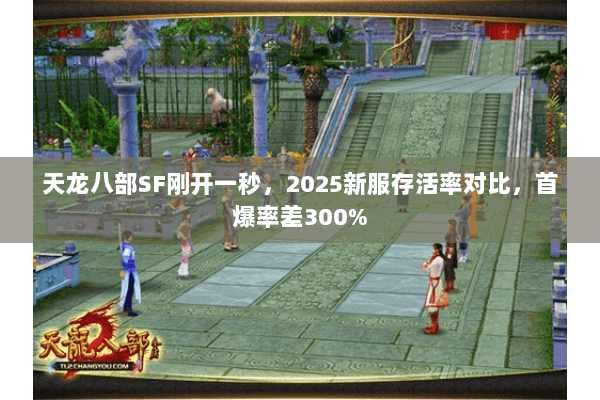 天龙八部SF刚开一秒，2025新服存活率对比，首爆率差300%