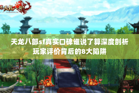 天龙八部sf真实口碑谁说了算深度剖析玩家评价背后的8大陷阱